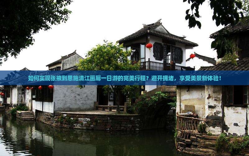 如何实现张掖到恩施清江画廊一日游的完美行程？避开拥堵，享受美景新体验！