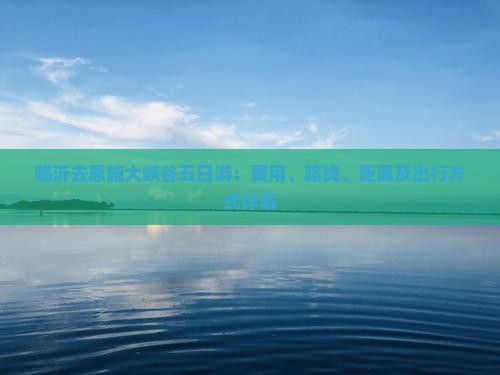 临沂去恩施大峡谷五日游：费用、路线、距离及出行方式详解