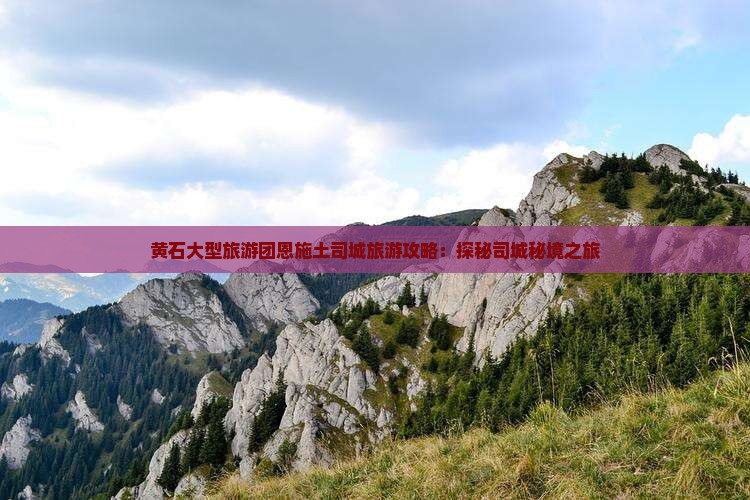 黄石大型旅游团恩施土司城旅游攻略：探秘司城秘境之旅
