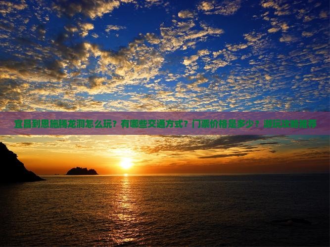 宜昌到恩施腾龙洞怎么玩？有哪些交通方式？门票价格是多少？游玩攻略推荐