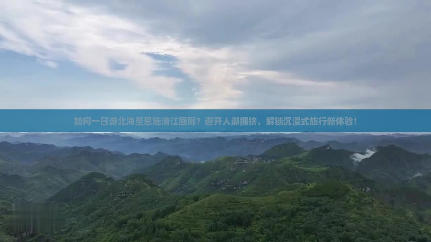 如何一日游北海至恩施清江画廊？避开人潮拥挤，解锁沉浸式旅行新体验！