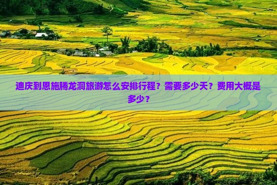 迪庆到恩施腾龙洞旅游怎么安排行程？需要多少天？费用大概是多少？