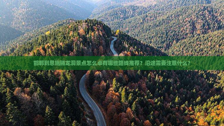 邯郸到恩施腾龙洞景点怎么卓有哪些路线推荐？沿途需要注意什么？