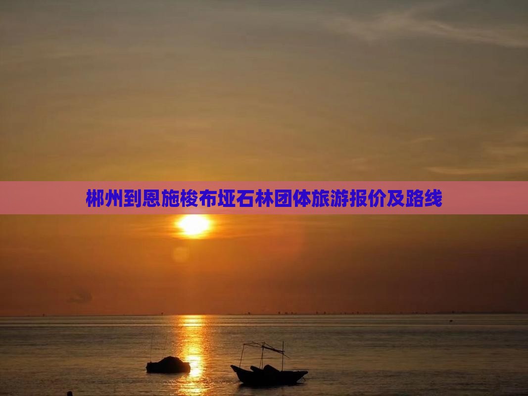 郴州到恩施梭布垭石林团体旅游报价及路线