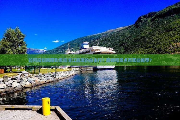 如何规划南阳到恩施清江画廊的自由行？路线和景点有哪些推荐？