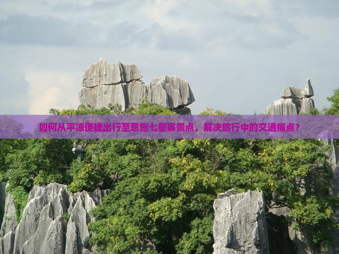 如何从平凉便捷出行至恩施七星寨景点，解决旅行中的交通痛点？