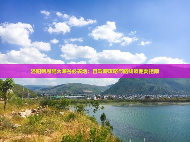 洛阳到恩施大峡谷必去地：自驾游攻略与路线及距离指南