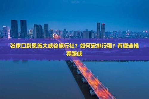 张家口到恩施大峡谷旅行社？如何安排行程？有哪些推荐路峡