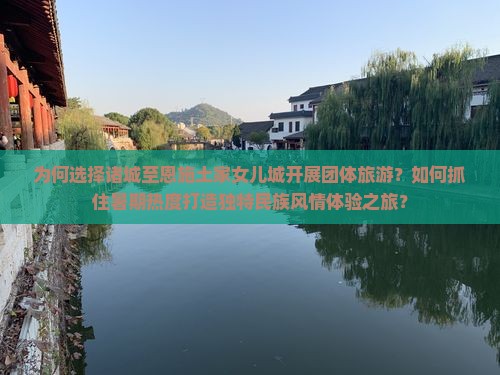 为何选择诸城至恩施土家女儿城开展团体旅游？如何抓住暑期热度打造独特民族风情体验之旅？