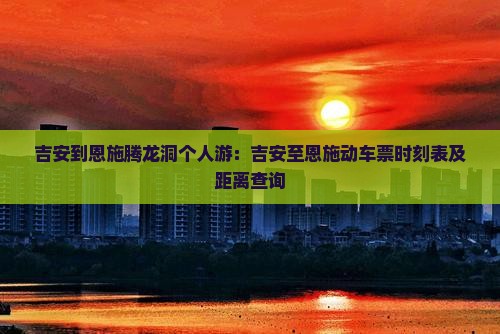 吉安到恩施腾龙洞个人游：吉安至恩施动车票时刻表及距离查询