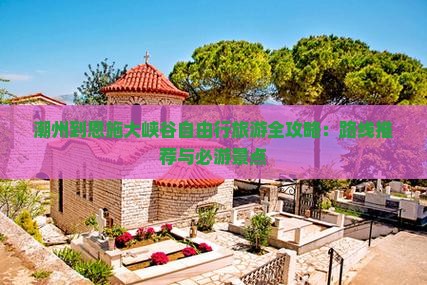 潮州到恩施大峡谷自由行旅游全攻略：路线推荐与必游景点