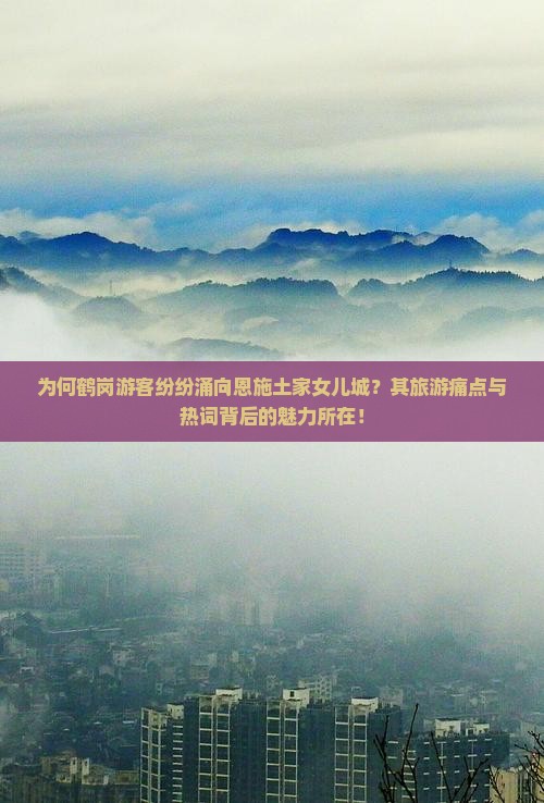 为何鹤岗游客纷纷涌向恩施土家女儿城？其旅游痛点与热词背后的魅力所在！