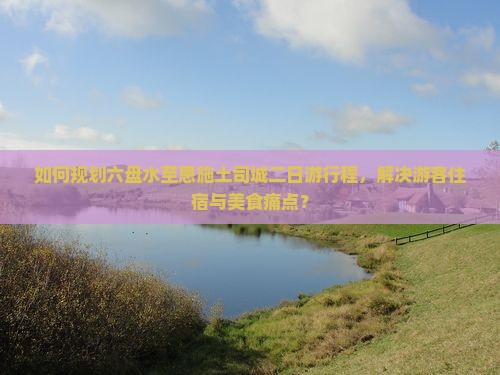 如何规划六盘水至恩施土司城二日游行程，解决游客住宿与美食痛点？