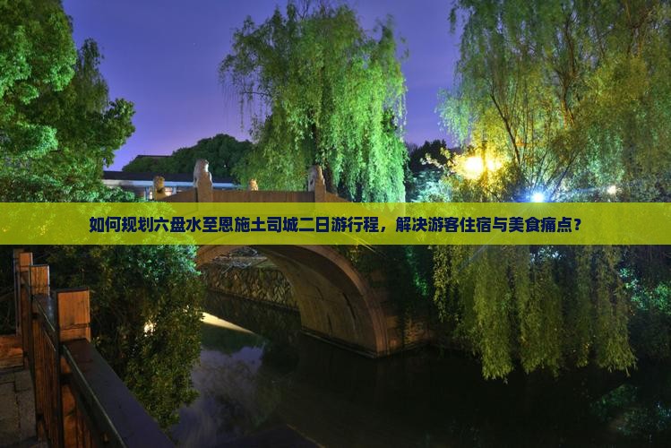 如何规划六盘水至恩施土司城二日游行程，解决游客住宿与美食痛点？
