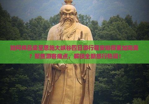 如何将吕梁至恩施大峡谷四日游行程安排得更加完美？聚焦游客痛点，解锁全新旅行热词！