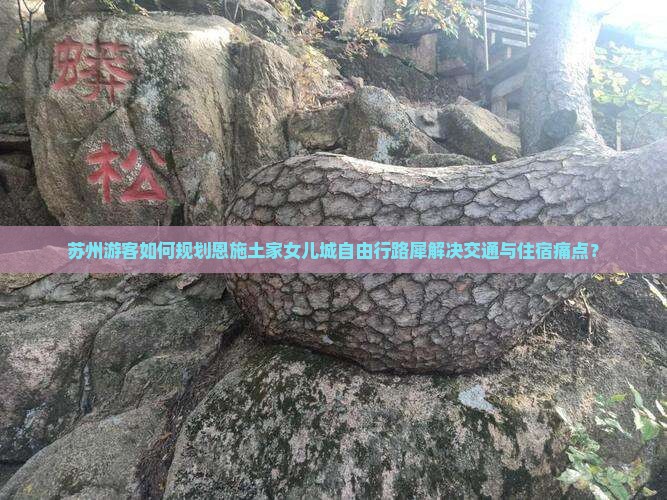 苏州游客如何规划恩施土家女儿城自由行路犀解决交通与住宿痛点？