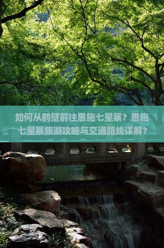 如何从鹤壁前往恩施七星寨？恩施七星寨旅游攻略与交通路线详解？