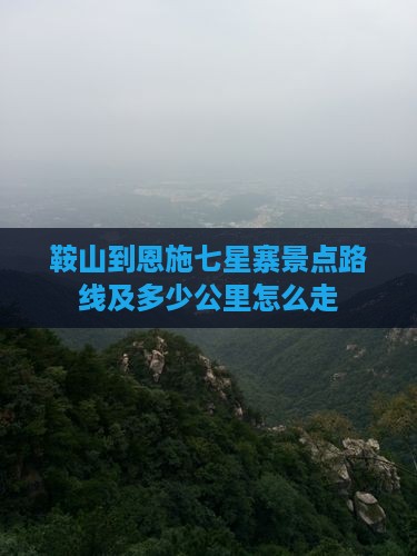 鞍山到恩施七星寨景点路线及多少公里怎么走
