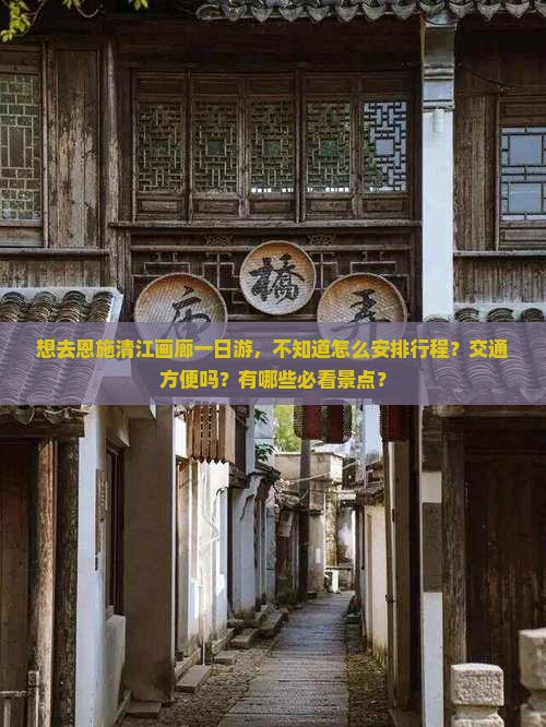 想去恩施清江画廊一日游，不知道怎么安排行程？交通方便吗？有哪些必看景点？