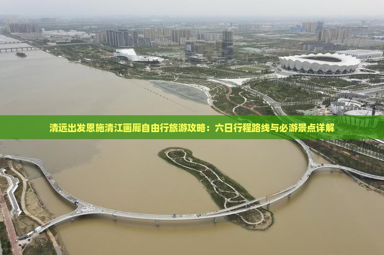 清远出发恩施清江画廊自由行旅游攻略：六日行程路线与必游景点详解