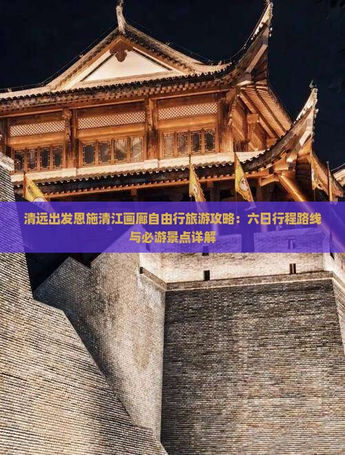 清远出发恩施清江画廊自由行旅游攻略：六日行程路线与必游景点详解