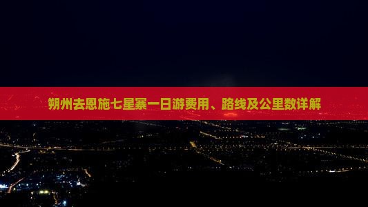 朔州去恩施七星寨一日游费用、路线及公里数详解
