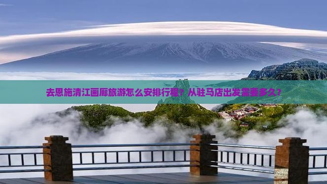 去恩施清江画廊旅游怎么安排行程？从驻马店出发需要多久？