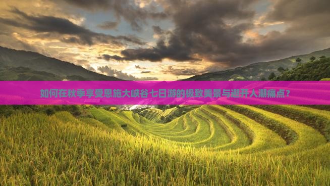 如何在秋季享受恩施大峡谷七日游的极致美景与避开人潮痛点？