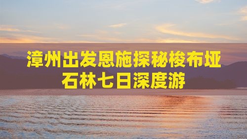 漳州出发恩施探秘梭布垭石林七日深度游