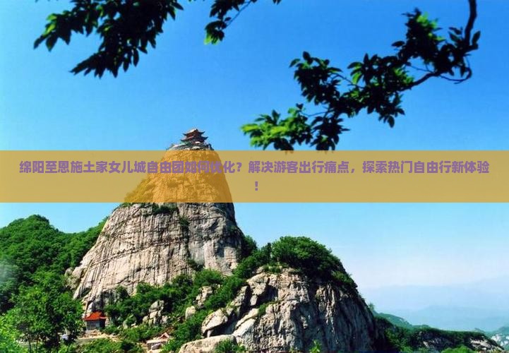 绵阳至恩施土家女儿城自由团如何优化？解决游客出行痛点，探索热门自由行新体验！