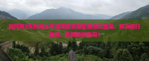 如何用3天时间从平凉深度游览恩施清江画廊，解决旅行痛点，玩转新词热词？
