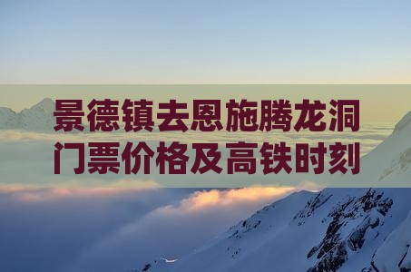 景德镇去恩施腾龙洞门票价格及高铁时刻表