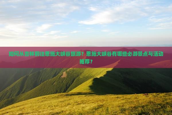 如何从吉林前往恩施大峡谷旅游？恩施大峡谷有哪些必游景点与活动推荐？