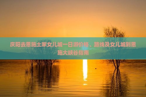 庆阳去恩施土家女儿城一日游价格、路线及女儿城到恩施大峡谷指南