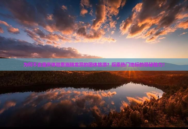 为何不去重庆体验恩施腾龙洞的团体旅游？探索热门地标的隐秘魅力！