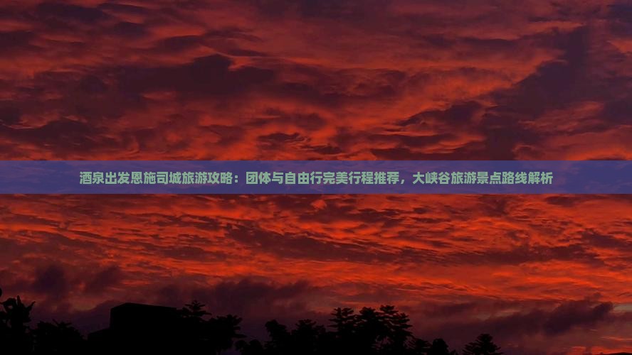 酒泉出发恩施司城旅游攻略：团体与自由行完美行程推荐，大峡谷旅游景点路线解析