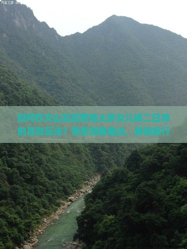如何在文山实现恩施土家女儿城二日游的高效玩法？聚焦游客痛点，解锁旅行新体验！