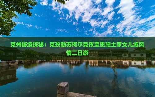 克州秘境探秘：克孜勒苏柯尔克孜至恩施土家女儿城风情二日游