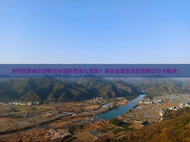 为何巴彦倬尔游客纷纷涌向恩施七星寨？其必去理由及新晋网红打卡痛点！