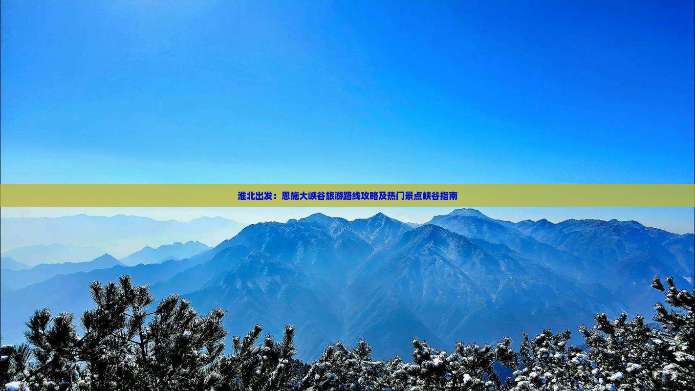 淮北出发：恩施大峡谷旅游路线攻略及热门景点峡谷指南