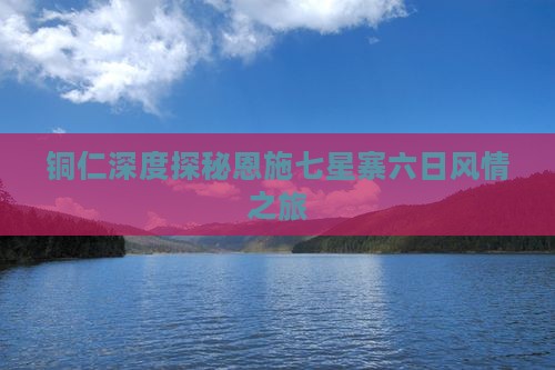 铜仁深度探秘恩施七星寨六日风情之旅