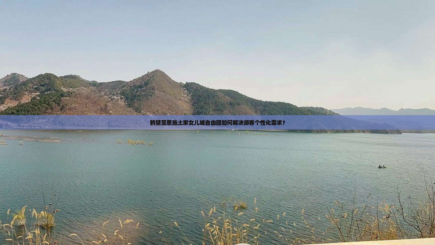鹤壁至恩施土家女儿城自由团如何解决游客个性化需求？