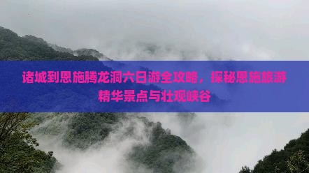诸城到恩施腾龙洞六日游全攻略，探秘恩施旅游精华景点与壮观峡谷