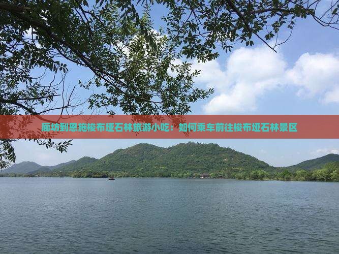 廊坊到恩施梭布垭石林旅游小吃：如何乘车前往梭布垭石林景区