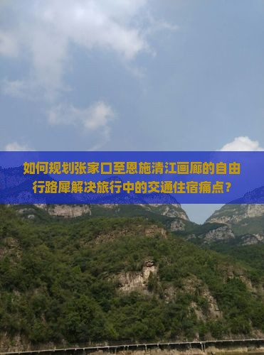 如何规划张家口至恩施清江画廊的自由行路犀解决旅行中的交通住宿痛点？