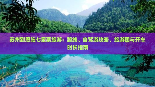 苏州到恩施七星寨旅游：路线、自驾游攻略、旅游团与开车时长指南