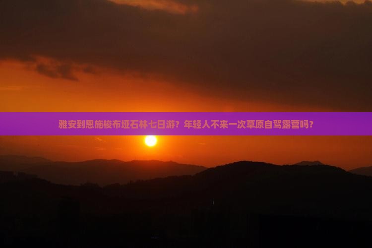 雅安到恩施梭布垭石林七日游？年轻人不来一次草原自驾露营吗？