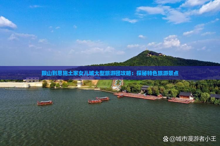 鞍山到恩施土家女儿城大型旅游团攻略：探秘特色旅游景点