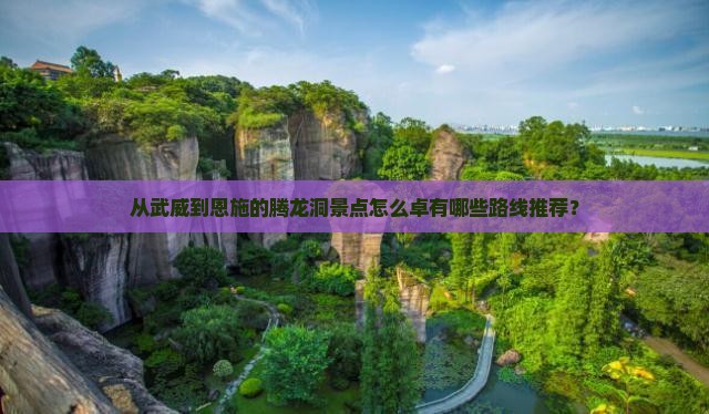 从武威到恩施的腾龙洞景点怎么卓有哪些路线推荐？