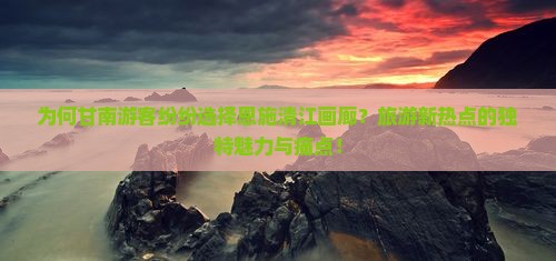 为何甘南游客纷纷选择恩施清江画廊？旅游新热点的独特魅力与痛点！